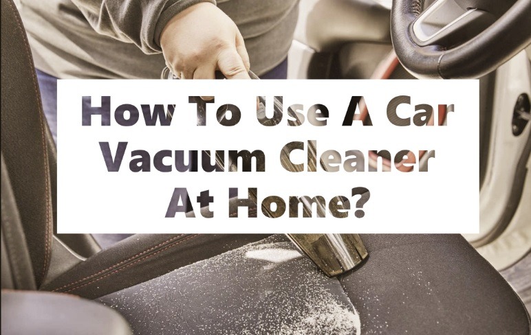 How To Use A Car Vacuum Cleaner At Home?