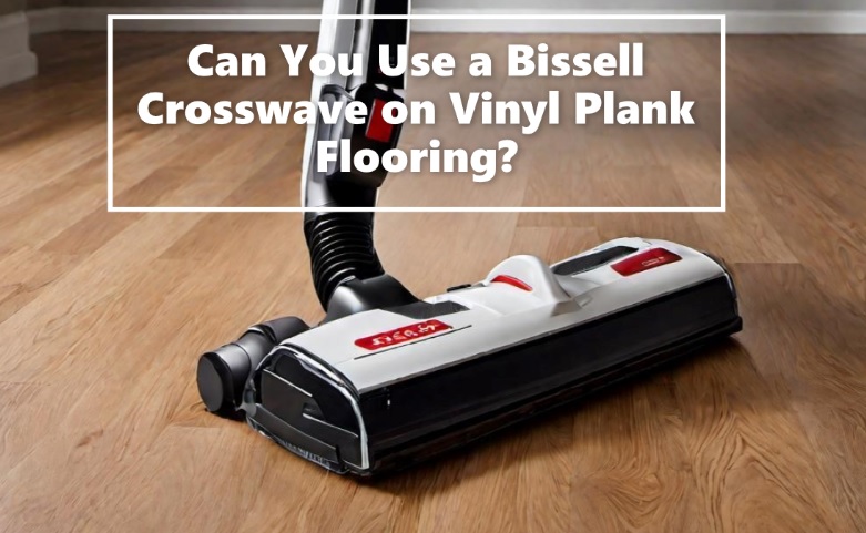 Can You Use a Bissell Crosswave on Vinyl Plank Flooring